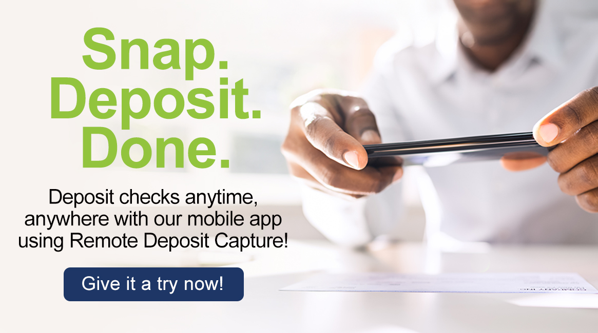 Snap. Deposit. Done. Deposit checks anytime, anywhere with our mobile app using Remote Deposit Capture! Give it a try now!