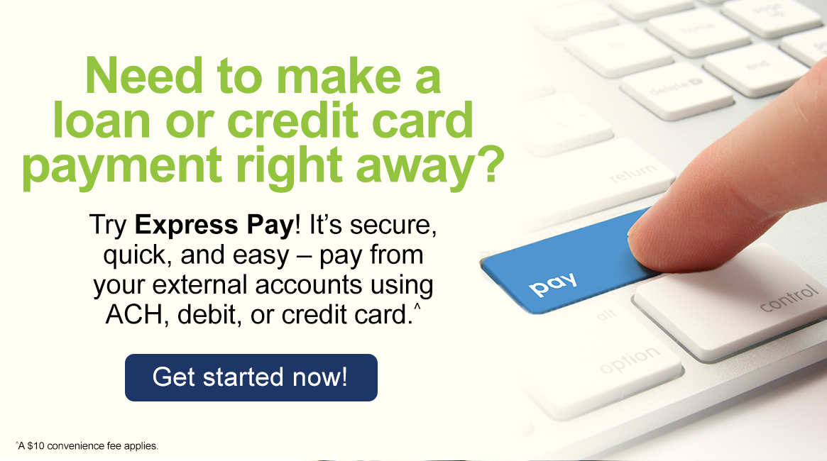 Need to make a loan or credit card payment right away? Try Express Pay! It's secure, quick, and easy - pay from your external accounts using ACH, debit or credit card.^ Get Started Now! ^A $10 convenience fee applies.