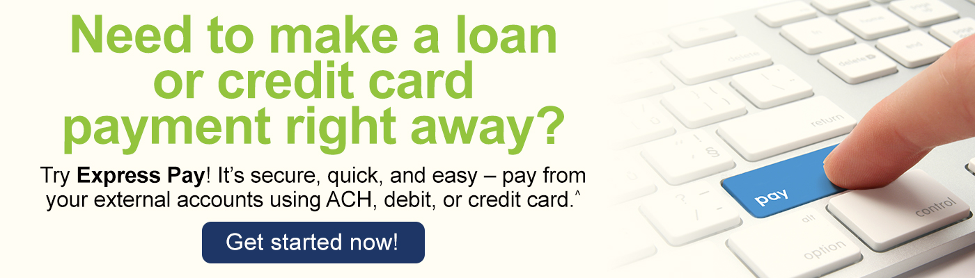 Need to make a loan or credit card payment right away? Try Express Pay! It's secure, quick, and easy - pay from your external accounts using ACH, debit or credit card.^ Get Started Now! ^A $10 convenience fee applies.